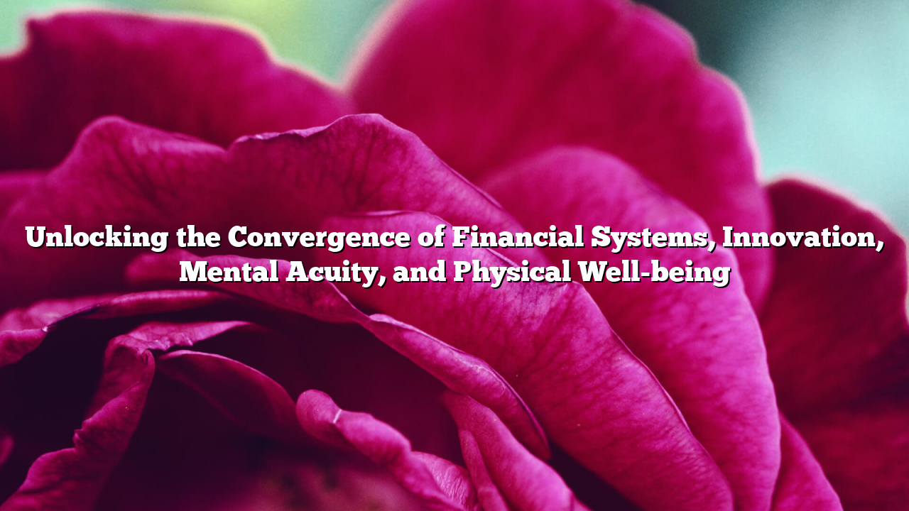 Unlocking the Convergence of Financial Systems, Innovation, Mental Acuity, and Physical Well-being