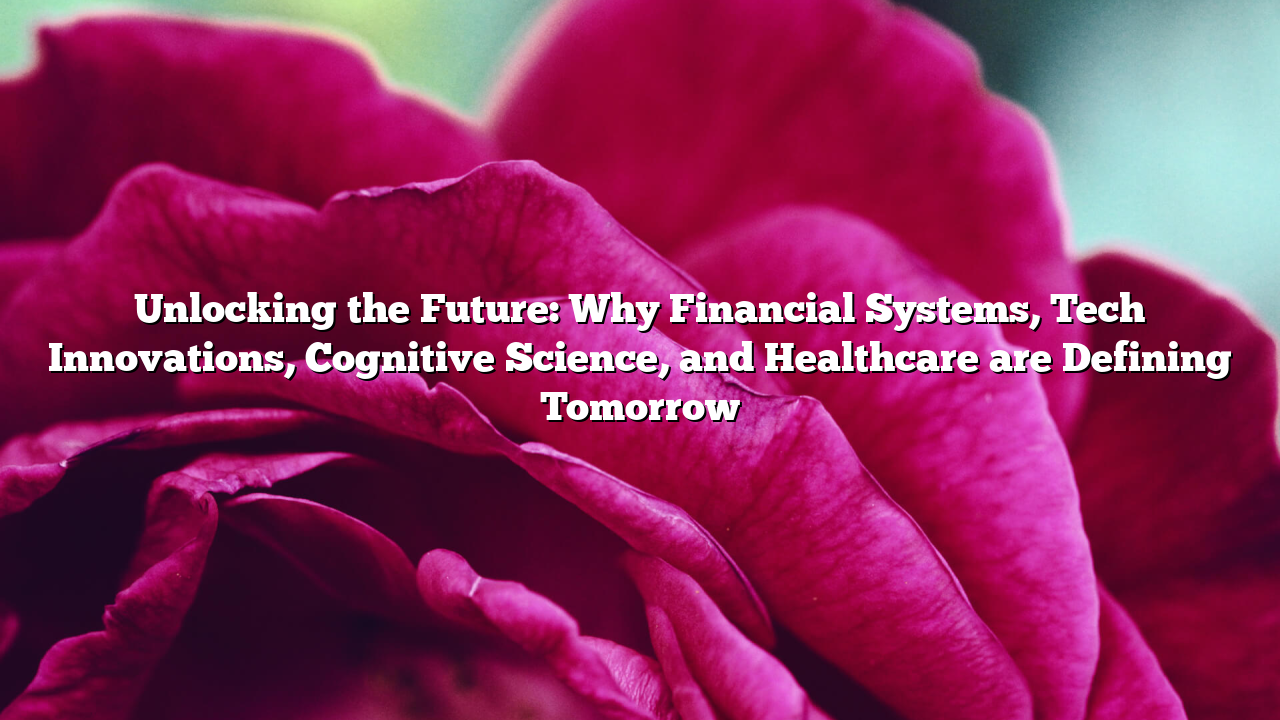 Unlocking the Future: Why Financial Systems, Tech Innovations, Cognitive Science, and Healthcare are Defining Tomorrow