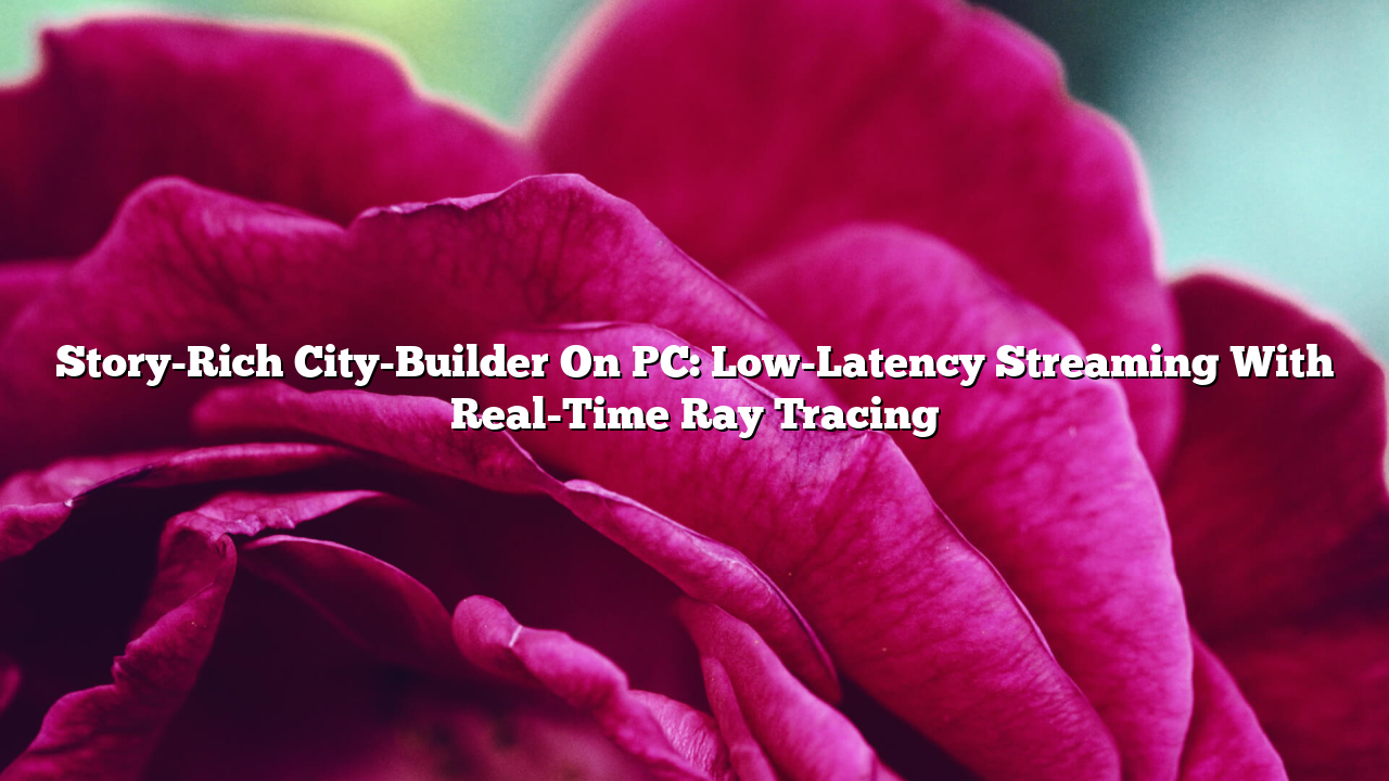 Story-Rich City-Builder On PC: Low-Latency Streaming With Real-Time Ray Tracing
