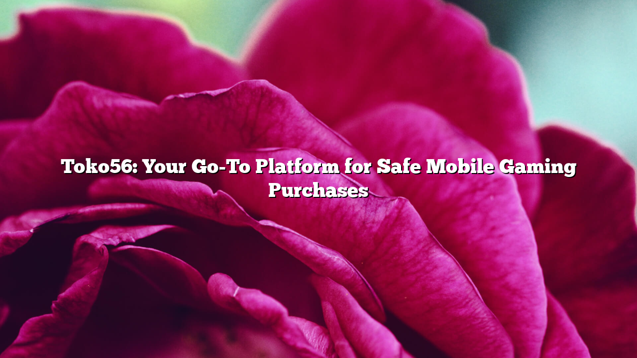 Toko56: Your Go-To Platform for Safe Mobile Gaming Purchases
