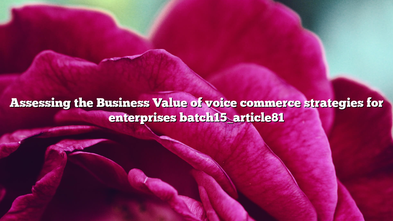 Assessing the Business Value of voice commerce strategies for enterprises batch15_article81